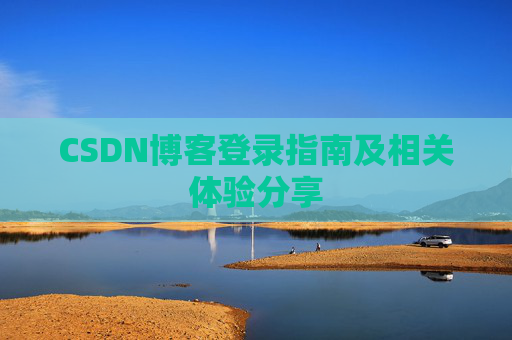 CSDN博客登录指南及相关体验分享 CSDN博客登录指南及相关体验分享